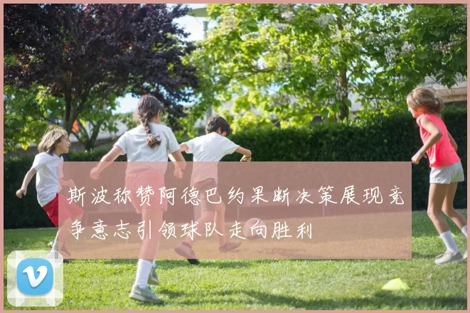 斯波称赞阿德巴约果断决策展现竞争意志引领球队走向胜利
