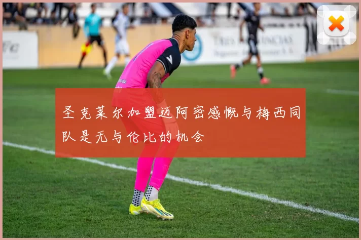 圣克莱尔加盟迈阿密感慨与梅西同队是无与伦比的机会