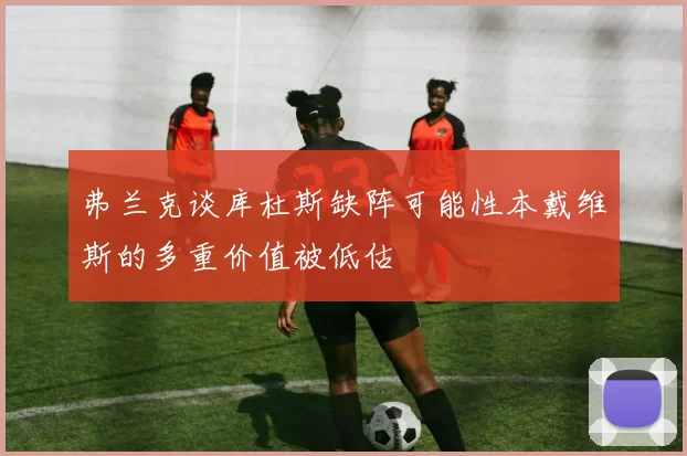 弗兰克谈库杜斯缺阵可能性本戴维斯的多重价值被低估