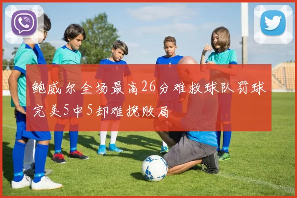 鲍威尔全场最高26分难救球队罚球完美5中5却难挽败局