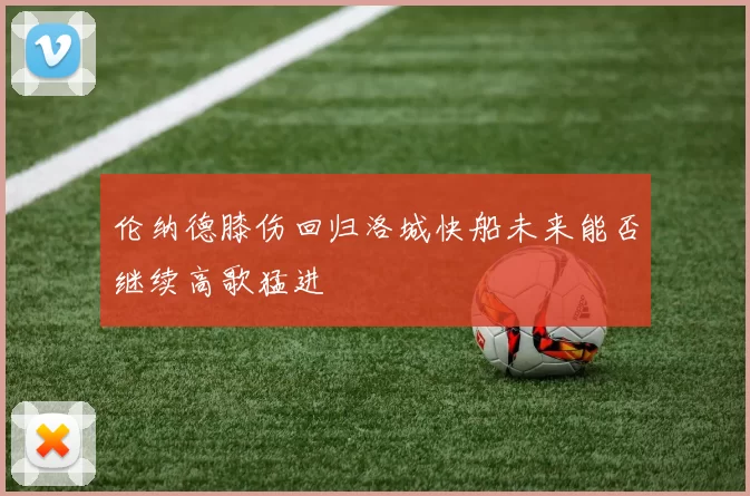伦纳德膝伤回归洛城快船未来能否继续高歌猛进