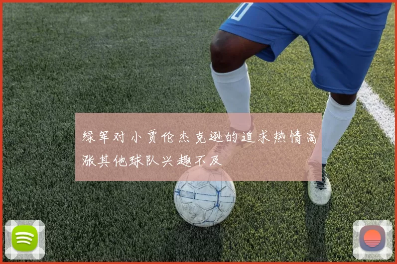绿军对小贾伦杰克逊的追求热情高涨其他球队兴趣不及