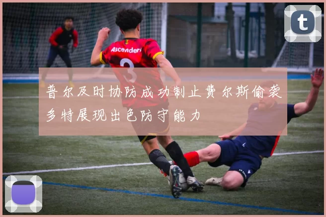 普尔及时协防成功制止费尔斯偷袭多特展现出色防守能力