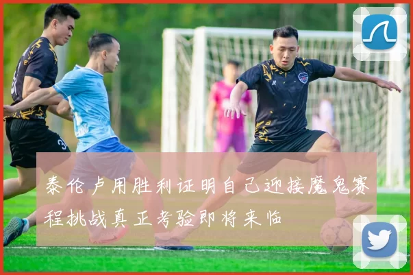 泰伦卢用胜利证明自己迎接魔鬼赛程挑战真正考验即将来临